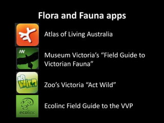 Flora and Fauna apps
Atlas of Living Australia
Museum Victoria’s “Field Guide to
Victorian Fauna”
Zoo’s Victoria “Act Wild”
Ecolinc Field Guide to the VVP

 