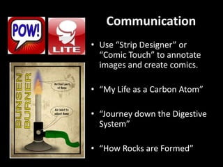 Communication
• Use “Strip Designer” or
“Comic Touch” to annotate
images and create comics.
• “My Life as a Carbon Atom”
• “Journey down the Digestive
System”
• “How Rocks are Formed”

 