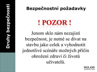 Druhy bezpečnosti Bezpečnostní požadavky Jenom sklo nám nezajistí bezpečnost, je nutné se dívat na stavbu jako celek a vyhodnotit jednotlivé scénáře možných příčin ohrožení zdraví či životů uživatelů. 