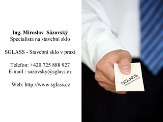 Ing. Miroslav Sázovský  Specialista na stavební sklo    SGLASS - Stavební sklo v praxi  Telefon: +420 725 888 927  E-mail.: sazovsky@sglass.cz  Web: http://www.sglass.cz 