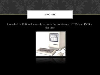 Launched in 1984 and was able to break the dominance of IBM and DOS at
the time
MAC 128K
 