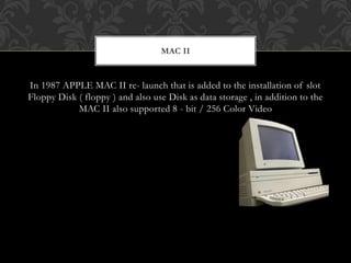 In 1987 APPLE MAC II re- launch that is added to the installation of slot
Floppy Disk ( floppy ) and also use Disk as data storage , in addition to the
MAC II also supported 8 - bit / 256 Color Video
MAC II
 