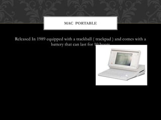 Released In 1989 equipped with a trackball ( trackpad ) and comes with a
battery that can last for 10 hours
MAC PORTABLE
 