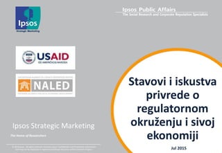 Ipsos Strategic Marketing
Jul 2015
The Home of Researchers
© 2014 Ipsos. All rights reserved. Contains Ipsos' Confidential and Proprietary information
and may not be disclosed or reproduced without the prior written consent of Ipsos.
Stavovi i iskustva
privrede o
regulatornom
okruženju i sivoj
ekonomiji
 