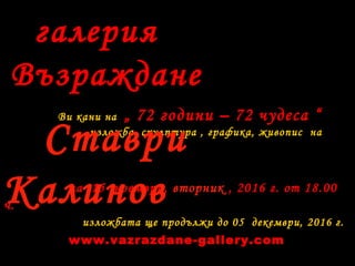 галерия
Възраждане
Ви кани на „ 72 години – 72 чудеса “
изложба скулптура , графика, живопис на
на 15 ноември, вторник , 2016 г. от 18.00
ч.
изложбата ще продължи до 05 декември, 2016 г.
Ставри
Калинов
www.vazrazdane-gallery.com
 