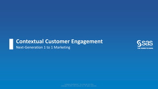 Contextual Customer Engagement
Next-Generation 1 to 1 Marketing
Company Confidential - For Internal Use Only
Copyright © 2015, SAS Institute Inc. All rights reserved.
 