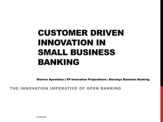 CUSTOMER DRIVEN
INNOVATION IN
SMALL BUSINESS
BANKING
THE INNOVATION IMPERATIVE OF OPEN BANKING
Stavros Apostolou | VP Innovation Propositions | Barclays Business Banking
Unrestricted
 