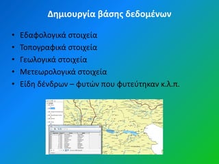 Δημιουργία βάςησ δεδομζνων

•   Εδαφολογικά ςτοιχεία
•   Τοπογραφικά ςτοιχεία
•   Γεωλογικά ςτοιχεία
•   Μετεωρολογικά ςτοιχεία
•   Είδθ δζνδρων – φυτϊν που φυτεφτθκαν κ.λ.π.
 