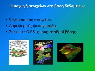 Ειςαγωγή ςτοιχείων ςτη βάςη δεδομζνων


• Ψθφιοποίθςθ ςτοιχείων.
• Δορυφορικζσ φωτογραφίεσ.
• Συςκευζσ G.P.S. χειρόσ, ςτακμοί βάςθσ.
 