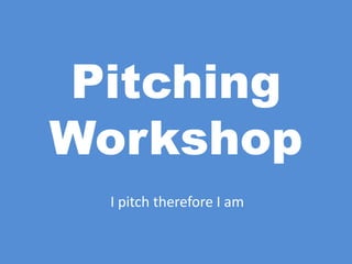 Pitching
Workshop
I pitch therefore I am
 