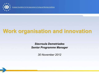 Work organisation and innovation

            Stavroula Demetriades
          Senior Programme Manager

              30 November 2012
 