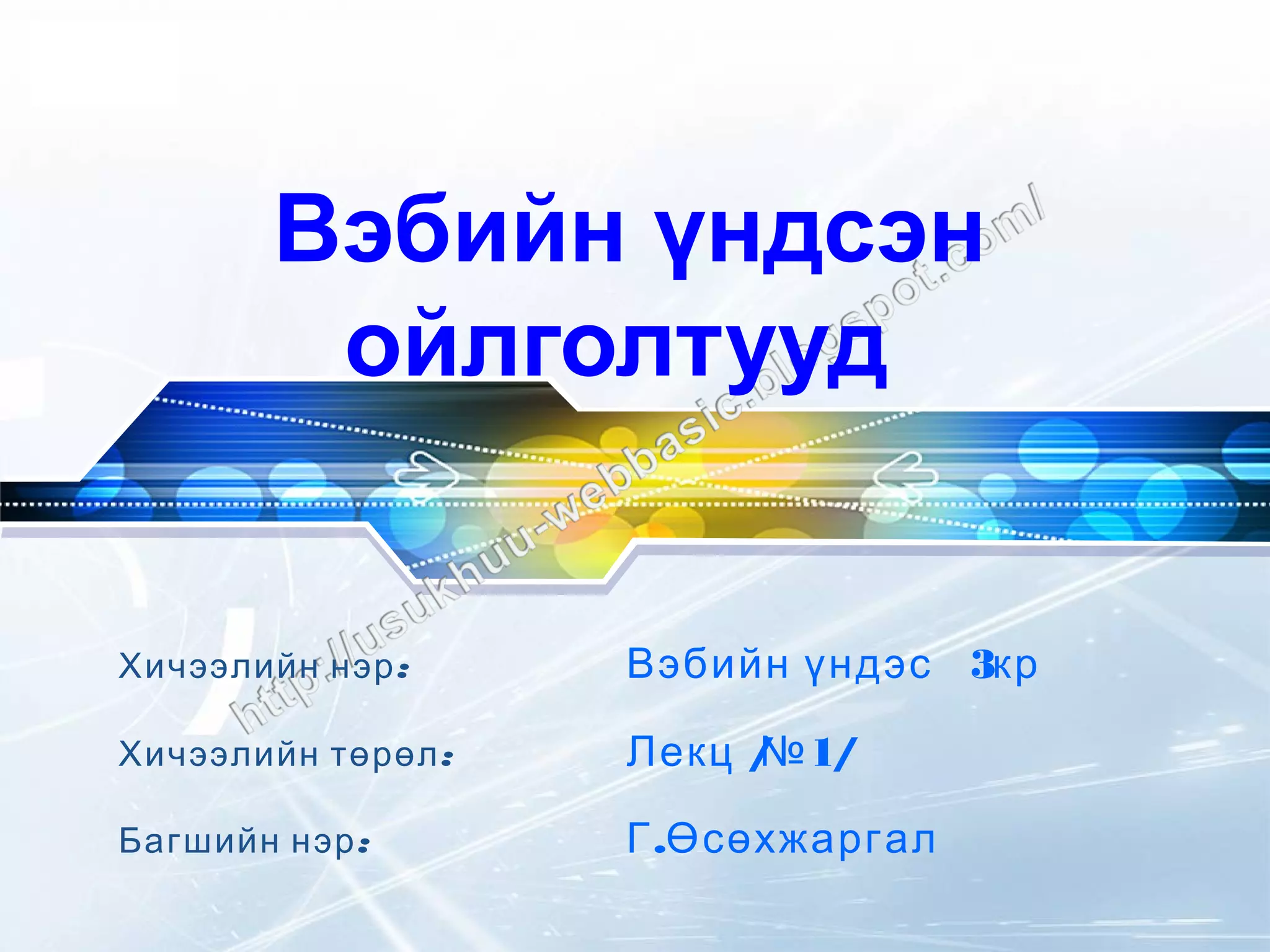 LOGO




         Вэбийн үндсэн
          ойлголтууд


  Хичээлийн нэр :     Вэбийн үндэс 3кр

  Хичээлийн төрөл :   Лекц / 1/
                           №

  Багшийн нэр :       Г .Өсөхжаргал
 