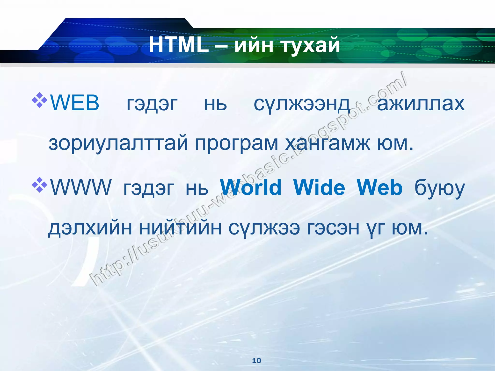 HTML – ийн тухай

WEB    гэдэг   нь   сүлжээнд   ажиллах
 зориулалттай програм хангамж юм.
WWW гэдэг нь World Wide Web буюу
 дэлхийн нийтийн сүлжээ гэсэн үг юм.




                     10
 