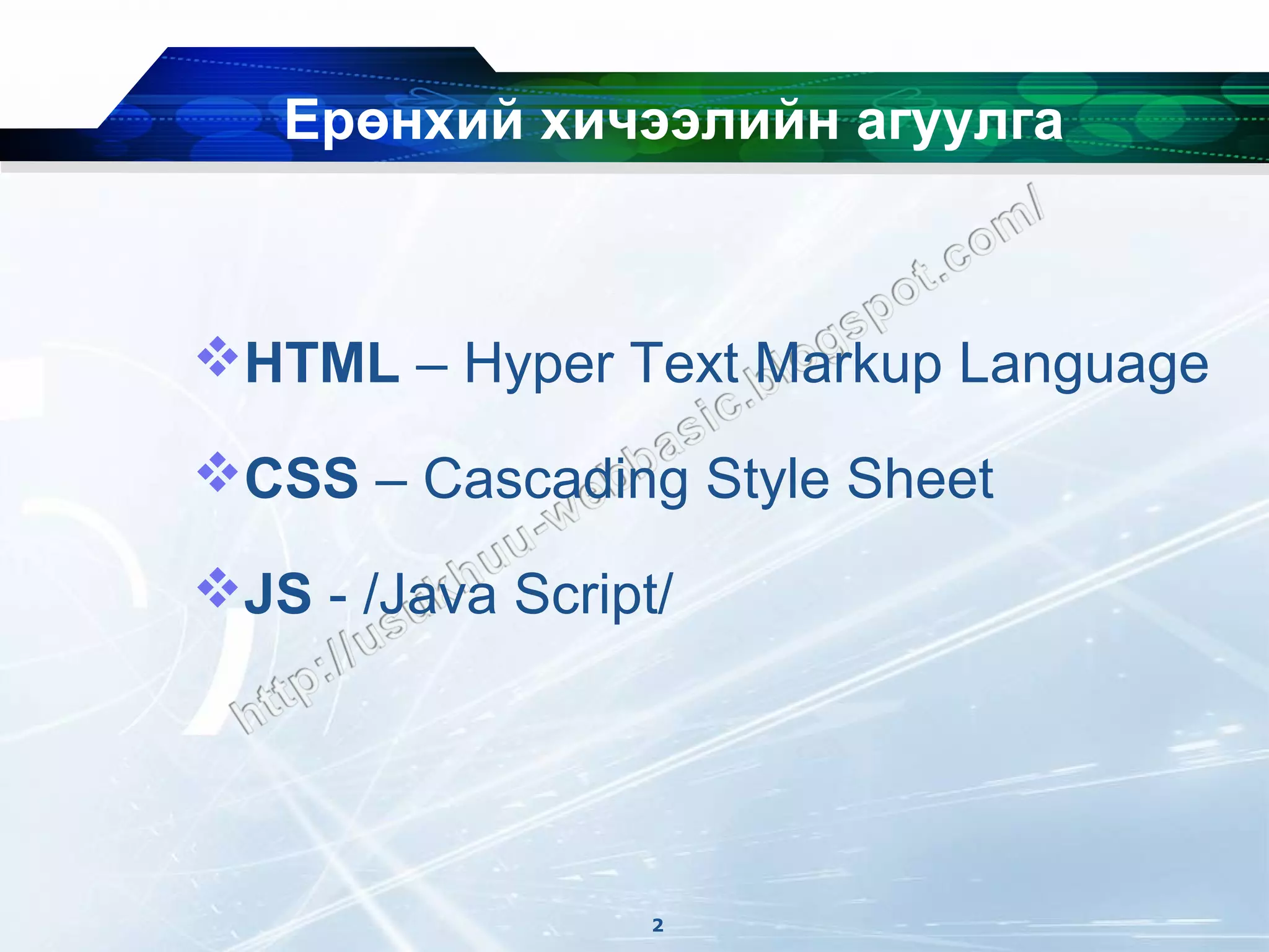 Ерөнхий хичээлийн агуулга



HTML – Hyper Text Markup Language

CSS – Cascading Style Sheet

JS - /Java Script/




                  2
 