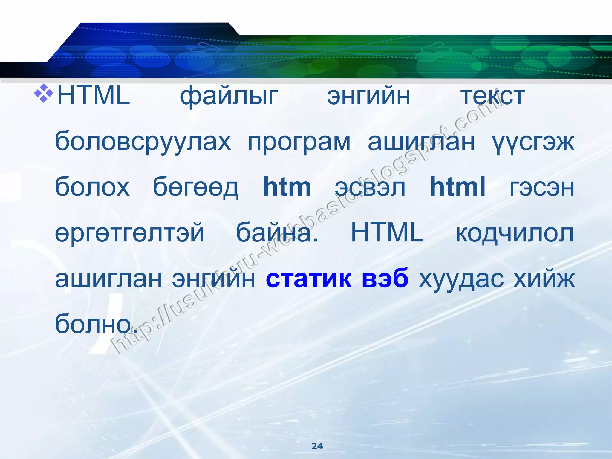 HTML     файлыг         энгийн   текст
 боловсруулах програм ашиглан үүсгэж
 болох бөгөөд htm эсвэл html гэсэн
 өргөтгөлтэй   байна.     HTML    кодчилол
 ашиглан энгийн статик вэб хуудас хийж
 болно.



                    24
 