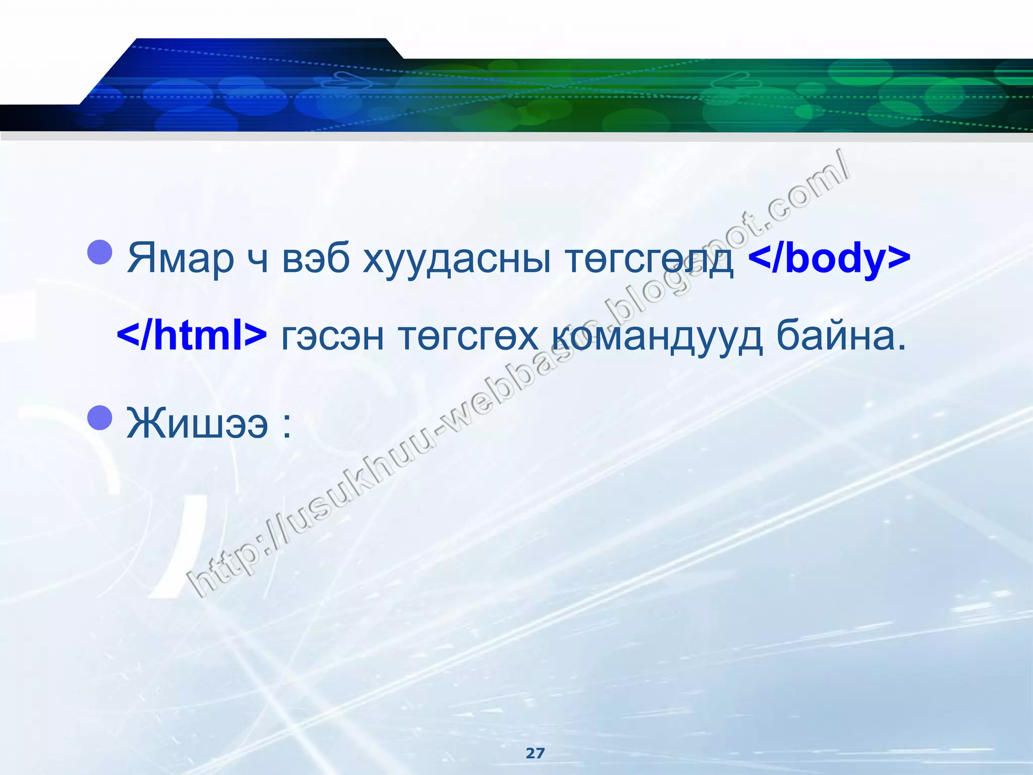 Ямар ч вэб хуудасны төгсгөлд </body>
 </html> гэсэн төгсгөх командууд байна.
Жишээ :




                    27
 