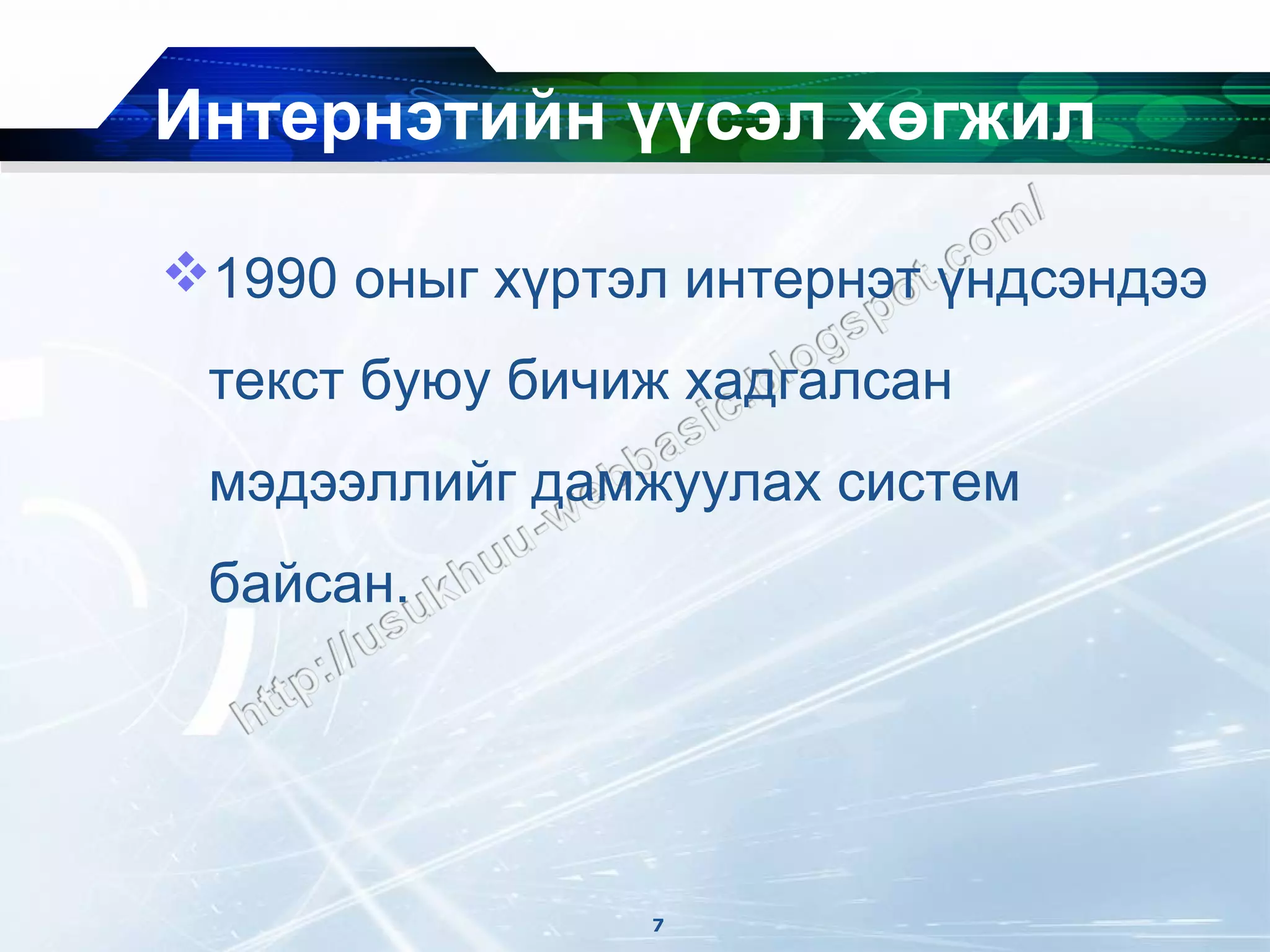 Интернэтийн үүсэл хөгжил

1990 оныг хүртэл интернэт үндсэндээ
 текст буюу бичиж хадгалсан
 мэдээллийг дамжуулах систем
 байсан.




                7
 