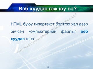 Вэб хуудас гэж юу вэ?

HTML буюу гипертекст бэлтгэх хэл дээр
бичсэн   компьютерийн   файлыг   веб
хуудас гэнэ




                 13
 