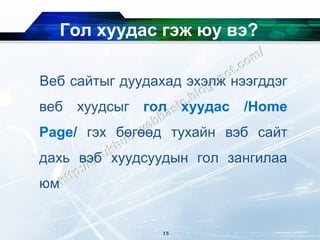 Гол хуудас гэж юу вэ?

Веб сайтыг дуудахад эхэлж нээгддэг
веб хуудсыг гол хуудас      /Home
Page/ гэх бөгөөд тухайн вэб сайт
дахь вэб хуудсуудын гол зангилаа
юм


                15
 