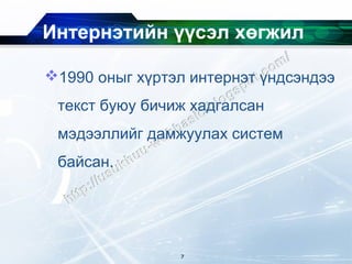 Интернэтийн үүсэл хөгжил

1990 оныг хүртэл интернэт үндсэндээ
 текст буюу бичиж хадгалсан
 мэдээллийг дамжуулах систем
 байсан.




                7
 
