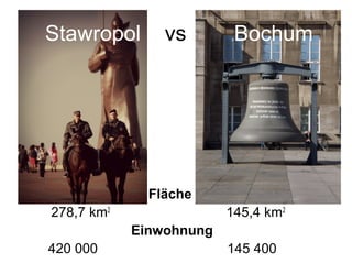 Stawropol vs Bochum
Fläche
278,7 km2
145,4 km2
Einwohnung
420 000 145 400