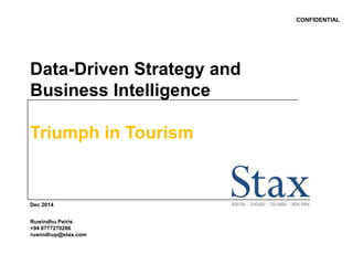 CONFIDENTIAL 
Data-Driven Strategy and 
Business Intelligence 
Triumph in Tourism 
Dec 2014 
Ruwindhu Peiris 
+94 0777270286 
ruwindhup@stax.com 
 