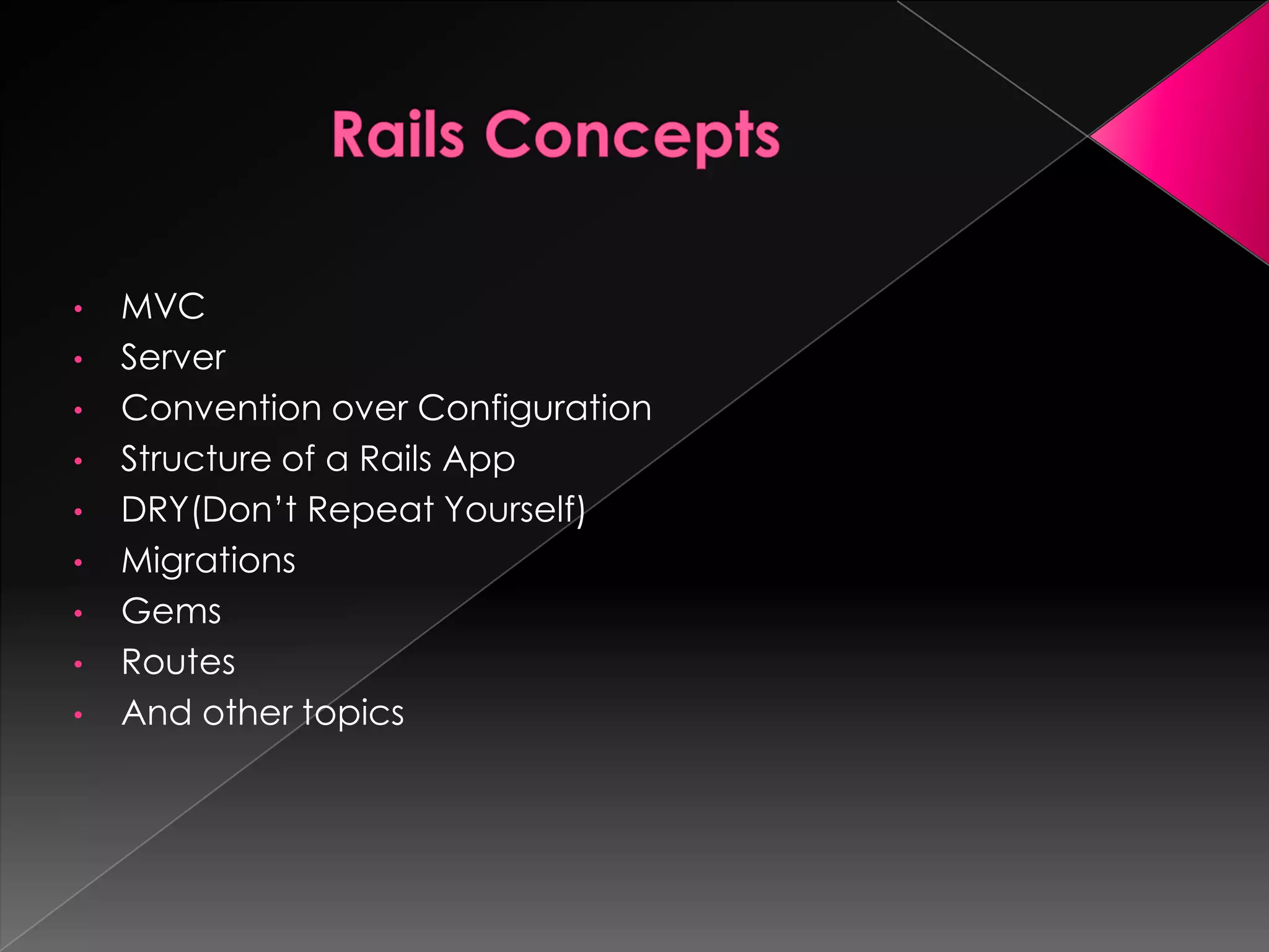 •   MVC
•   Server
•   Convention over Configuration
•   Structure of a Rails App
•   DRY(Don’t Repeat Yourself)
•   Migrations
•   Gems
•   Routes
•   And other topics
 