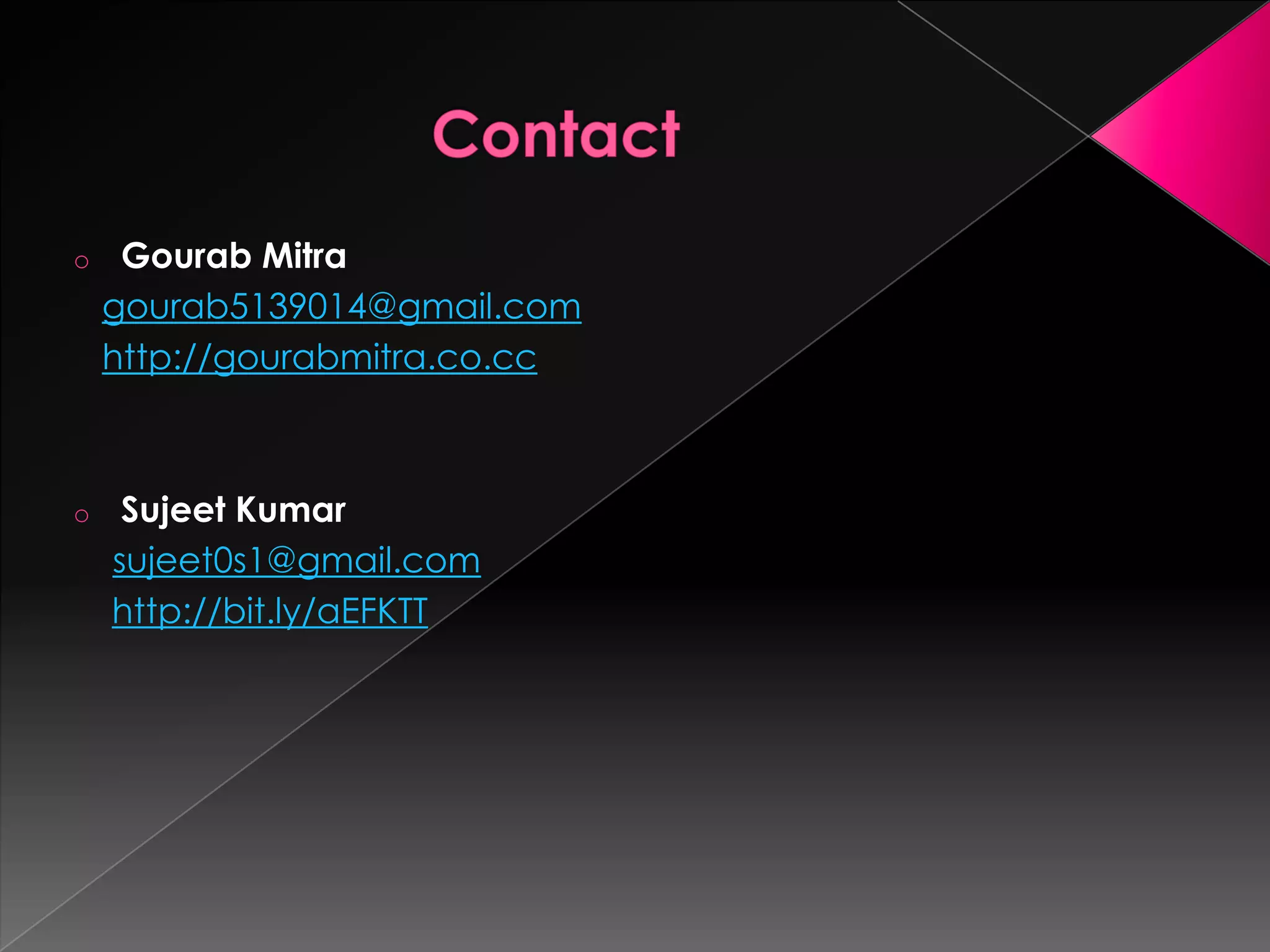 o    Gourab Mitra
    gourab5139014@gmail.com
    http://gourabmitra.co.cc



o    Sujeet Kumar
    sujeet0s1@gmail.com
    http://bit.ly/aEFKTT
 