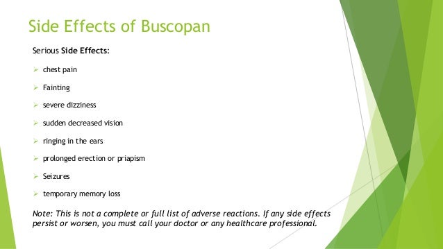Side Effects of Buscopan
Serious Side Effects:
 chest pain
 Fainting
 severe dizziness
 sudden decreased vision
 ringing in the ears
 prolonged erection or priapism
 Seizures
 temporary memory loss
Note: This is not a complete or full list of adverse reactions. If any side effects
persist or worsen, you must call your doctor or any healthcare professional.
 