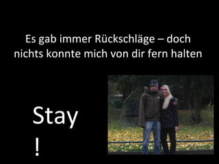 Es gab immer Rückschläge – doch nichts konnte mich von dir fern halten Stay! 