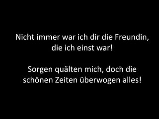 Nicht immer war ich dir die Freundin, die ich einst war! Sorgen quälten mich, doch die schönen Zeiten überwogen alles! 
