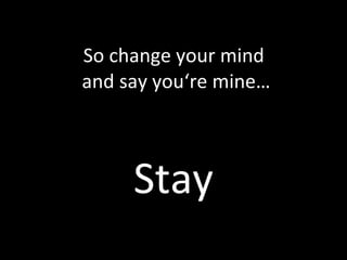 So change your mind  and say you‘re mine… Stay 