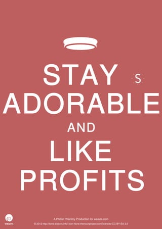 STAY
ADORABLE
                              AND

  LIKE
PROFITS
                  A Philter Phactory Production for weavrs.com
 © 2012 http://itone.weavrs.info/ icon None thenounproject.com licenced CC-BY-SA 3.0
 