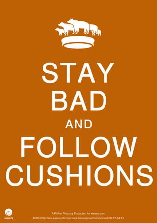 STAY
        BAD
                              AND

 FOLLOW
CUSHIONS
                  A Philter Phactory Production for weavrs.com
 © 2012 http://itone.weavrs.info/ icon None thenounproject.com licenced CC-BY-SA 3.0
 