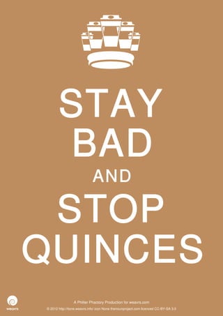 STAY
       BAD
                             AND

 STOP
QUINCES
                 A Philter Phactory Production for weavrs.com
© 2012 http://itone.weavrs.info/ icon None thenounproject.com licenced CC-BY-SA 3.0
 