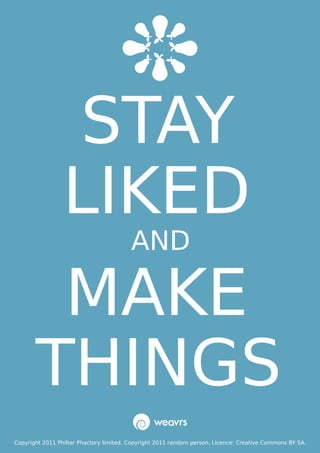 STAY
                 LIKED
                                         AND

        MAKE
       THINGS
Copyright 2011 Philter Phactory limited. Copyright 2011 random person. Licence: Creative Commons BY SA.
 
