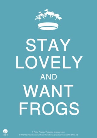 STAY
LOVELY
                              AND

WANT
FROGS
                  A Philter Phactory Production for weavrs.com
© 2013 http://halohalo.weavrs.info/ icon None thenounproject.com licenced CC-BY-SA 3.0
 