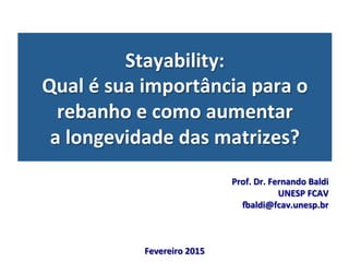 Stayability:	
  	
  
Qual	
  é	
  sua	
  importância	
  para	
  o	
  
rebanho	
  e	
  como	
  aumentar	
  
a	
  longevidade	
  das	
  matrizes?	
  
Fevereiro	
  2015	
  
Prof.	
  Dr.	
  Fernando	
  Baldi	
  
UNESP	
  FCAV	
  
Laldi@fcav.unesp.br	
  
 
