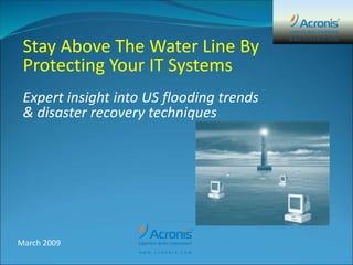 Stay Above The Water Line By
Protecting Your IT Systems
Expert insight into US flooding trends
& disaster recovery techniques
March 2009
 