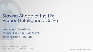 2017 AALU ANNUAL MEETING
APRIL 30 – MAY 2 | WASHINGTON DC Honor the Past. Own your Future.
Staying Ahead of the Life
Product Intelligence Curve
James Joyce, Lion Street
Michael Fontanini, Lion Street
Tyler Horning, TDC Life
 