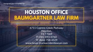 Designed and Compiled by:
Houston Office
Baumgartner Law Firm
6711 Cypress Creek Parkway
Houston,
TX 77069
P (281) 893-0760
TF (866) 758-4529
www.texas-truckaccidentlawyer.com
 