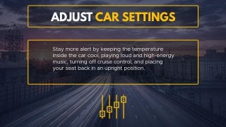 Adjust car settings
Stay more alert by keeping the temperature inside the car cool,
playing loud and high-energy music, turning off cruise control,
and placing your seat back in an upright position.
 