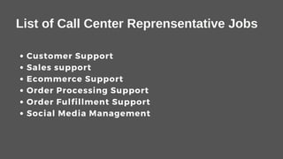 List of Call Center Reprensentative Jobs
Customer Support
Sales support
Ecommerce Support
Order Processing Support
Order Fulfillment Support
Social Media Management
 