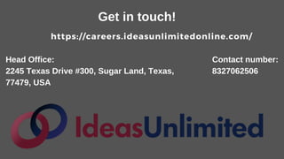 Get in touch!
https://careers.ideasunlimitedonline.com/
Head Office:
2245 Texas Drive #300, Sugar Land, Texas,
77479, USA
Contact number:
8327062506
 