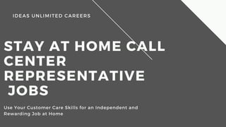 IDEAS UNLIMITED CAREERS
STAY AT HOME CALL 
CENTER 
REPRESENTATIVE
 JOBS
Use Your Customer Care Skills for an Independent and 
Rewarding Job at Home
 