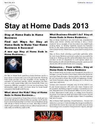 March 25th, 2013                                                                                              Published by: mikemoore




Stay at Home Dads 2013
Stay at Home Dads in Home                                          What Business Should I do?  Stay at
Business                                                           Home Dads in Home Business…
                                                                   Stay at Home Dads have you ever took into consideration
Find out Ways for Stay at                                          taking your leisure activity and turning it into a home
                                                                   business? As an example, if you love shoes you might begin
Home Dads to Make Your Home                                        creating them, or develop wardrobe layouts for footwear
Business A Success!                                                lovers, or also make sacks and boxes for trying to keep shoes
                                                                   clean and protected. Brainstorm on your interest and go from
A new age  Stay at Home Dads in                                    there!

Home Business…                                                     Stay at Home Dads selecting a particular particular niche
                                                                   for one’s home business can boost exactly how successful the
                                                                   business is. Picking a specific niche will indicate that one does
                                                                   not have as lots of competitors to work against when very
                                                                   first starting. It will certainly likewise guarantee a pick pool of
                                                                   clients who will be interested in one’s company.

                                                                   Outsource…  From within… Stay at
                                                                   Home Dads in Home Business
                                                                   Stay at Home Dads can involve your household. If you have a
                                                                   teenager, you may be able to have them address the phone for
For Stay at Home Dads operating a home business can be a           you to get their allowance. Having relative who deal with and
large means to harmonize your work and home life. Working          for you can assist to lessen the trouble of beginning a brand-
from home provides you the versatility of not needing to           new home business, along with allowing you to invest even
commute to and from operate, which maximizes the time              more time with them.
you can easily spend along with your household. There are
numerous different company’s you can run from home, this           Contact your insurance company stay at home dads to see
information ought to give you some ideas for home-based            if your house insurance will cover your home business and
companies that might work for you.                                 it’s products, including computer systems. Commonly you are
                                                                   just designated one to two thousand dollars to cover your pcs
What about the Kids? Stay at Home                                  at their depreciated resale value, so adding home business
                                                                   insurance coverage can easily aid ensure that you are covered
Dads in Home Business…                                             with adequate money to actually replace them if something
If you have young kids at home Stay at home Dads and you           bad were to occur.
need to be taking care of them while you operate, you’ll need to
                                                                   Stay at Home Dads operating a home business… Do not over
locate a home business that won’t have you on the phone along
                                                                   deduct on your taxes. Understanding the charges and effective
with clients or hectic for hours at a time. Also Stay at Home
                                                                   procedures for income tax cross out can easily stop you from
Dads might consider coming to be an online business who is
                                                                   the needing to see an auditor. Keep extensive reports, and just
only easily accessible by email or IM.




                                                                                                                                    1
 