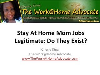 Stay At Home Mom Jobs
Legitimate: Do They Exist?
Cherie King
The Work@Home Advocate
www.TheWorkAtHomeAdvocate.com
 