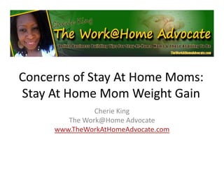 Concerns of Stay At Home Moms:Concerns of Stay At Home Moms:Concerns of Stay At Home Moms:  Concerns of Stay At Home Moms:  
Stay At Home Mom Weight GainStay At Home Mom Weight GainStay At Home Mom Weight GainStay At Home Mom Weight Gain
Cherie King
The Work@Home AdvocateThe Work@Home Advocate
www.TheWorkAtHomeAdvocate.com
 