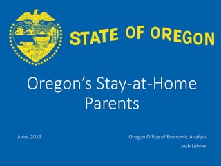OFFICE OF ECONOMIC ANALYSIS
Oregon’s Stay-at-Home
Parents
June, 2014 Oregon Office of Economic Analysis
Josh Lehner
1
 