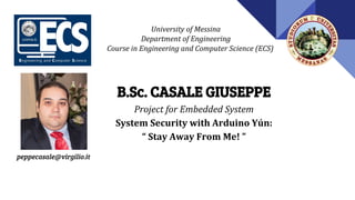 University of Messina
Department of Engineering
Course in Engineering and Computer Science (ECS)
B.Sc. CASALE GIUSEPPE
Project for Embedded System
System Security with Arduino Yún:
“ Stay Away From Me! ”
peppecasale@virgilio.it
 